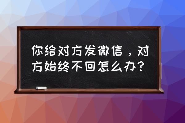 不加微信好友怎么发信息 你给对方发微信，对方始终不回怎么办？