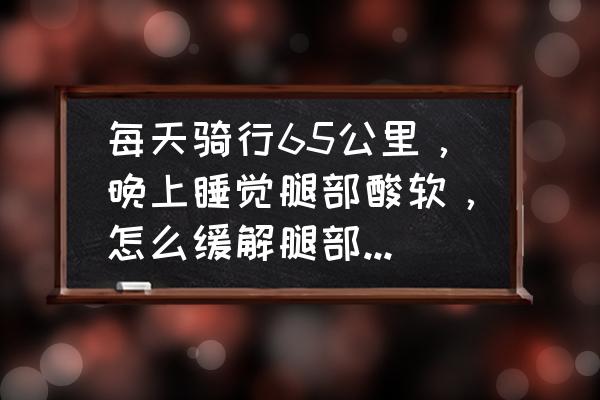 夜间骑行正确方法 每天骑行65公里，晚上睡觉腿部酸软，怎么缓解腿部和肩部疲劳？