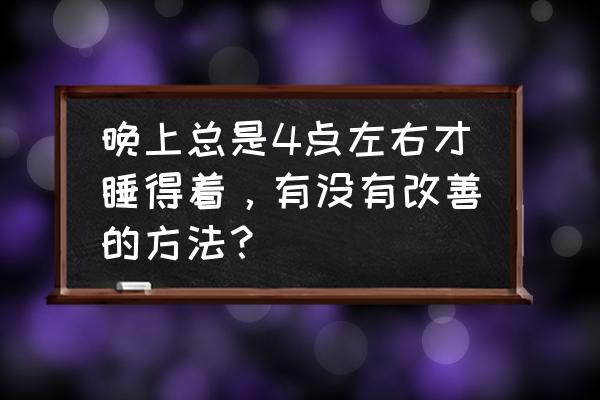 如何睡一个这辈子最香的觉 晚上总是4点左右才睡得着，有没有改善的方法？