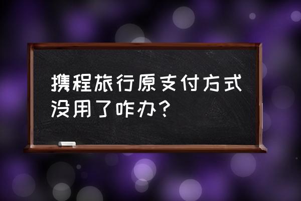 携程欠款能协商吗 携程旅行原支付方式没用了咋办？