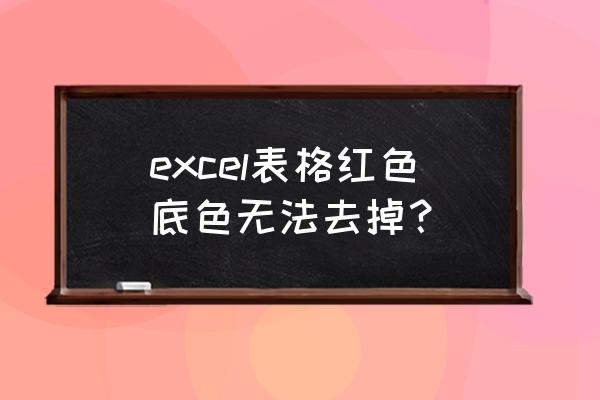 表格填充的颜色怎么去掉 excel表格红色底色无法去掉？