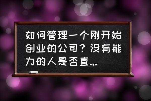 怎么样对企业进行有效管理 如何管理一个刚开始创业的公司？没有能力的人是否直接辞掉？