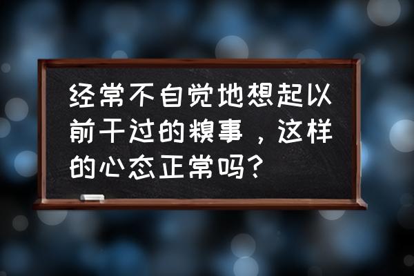 如何正确对待糗事 经常不自觉地想起以前干过的糗事，这样的心态正常吗？