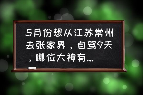 长沙去张家界自驾游攻略详细路线 5月份想从江苏常州去张家界，自驾9天，哪位大神有好的攻略吗？