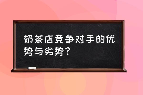 奶茶店竞争对手优势20条 奶茶店竞争对手的优势与劣势？