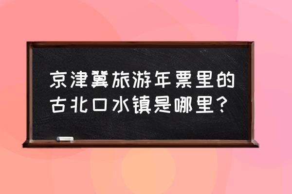 古北水镇游玩最佳路线图 京津冀旅游年票里的古北口水镇是哪里？