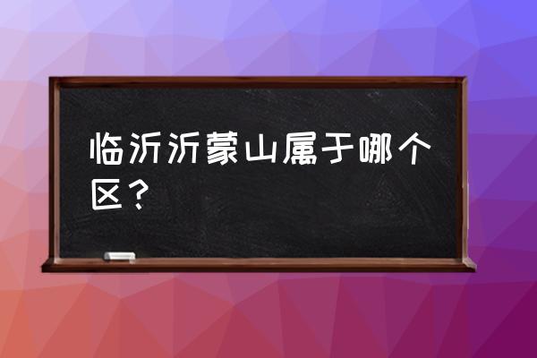 沂蒙山在哪个省哪个市哪个县 临沂沂蒙山属于哪个区？