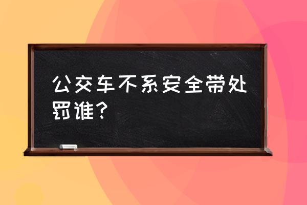 不按规定站点上下乘客怎么处理 公交车不系安全带处罚谁？