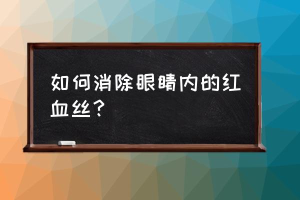 眼睛干涩有红血丝怎么缓解 如何消除眼睛内的红血丝？