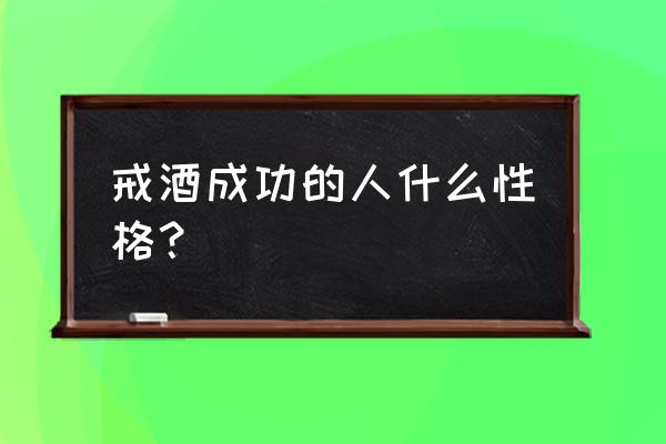 多长时间不喝酒才算戒酒成功 戒酒成功的人什么性格？