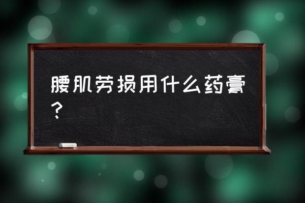 大腿肌肉劳损贴什么膏药 腰肌劳损用什么药膏？