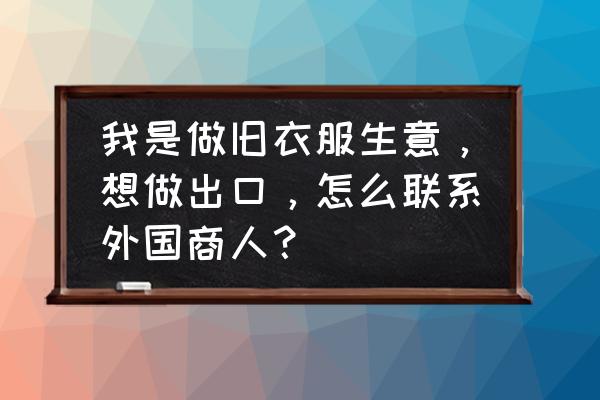 外贸业务员寻找客户的渠道和方法 我是做旧衣服生意，想做出口，怎么联系外国商人？