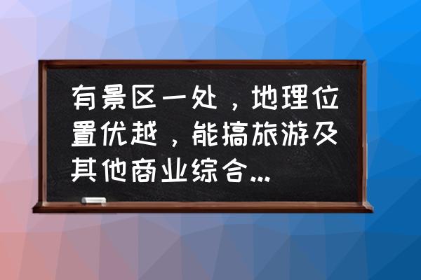 小型商业综合体如何规划 有景区一处，地理位置优越，能搞旅游及其他商业综合体经营吗？