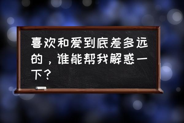 爱情的三种基本类型 喜欢和爱到底差多远的，谁能帮我解惑一下？