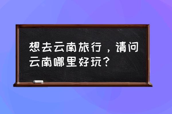 碧蓝航线乔治五世优先练哪个好 想去云南旅行，请问云南哪里好玩？