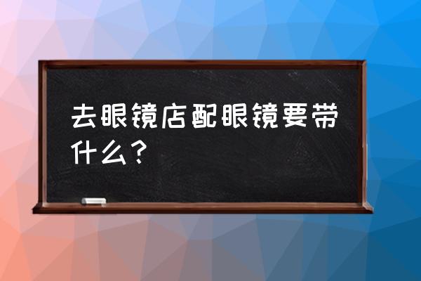 初次配眼镜要注意什么问题 去眼镜店配眼镜要带什么？