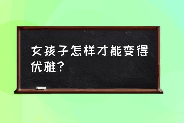 怎么保护女人的形象 女孩子怎样才能变得优雅？