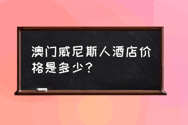 威尼斯附近的宾馆 澳门威尼斯人酒店价格是多少？