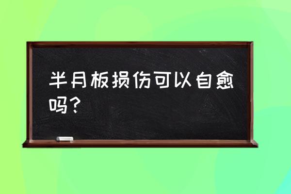 膝盖半月板受损还可以自行恢复吗 半月板损伤可以自愈吗？