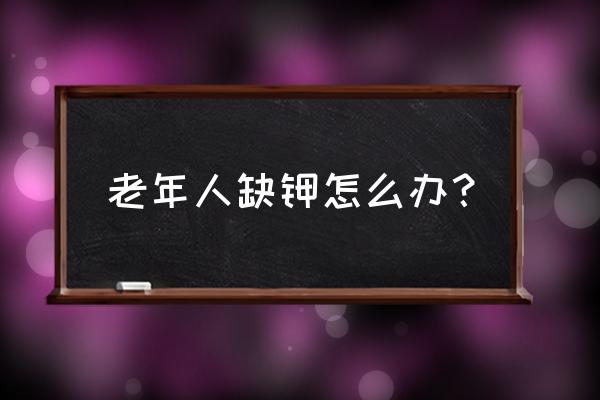 老年人补钾补钠最佳方法 老年人缺钾怎么办？