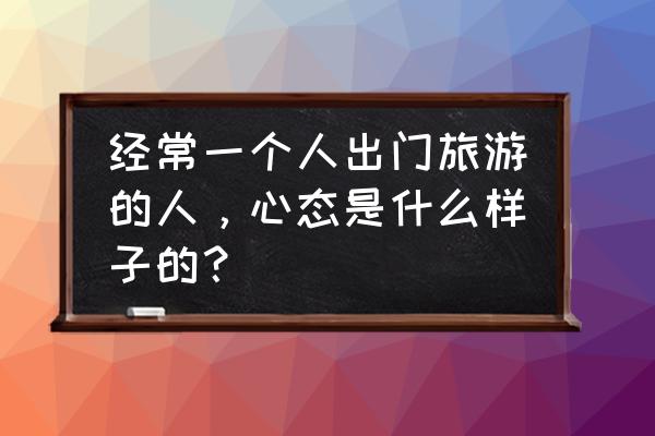 出国旅游的人都有什么问题 经常一个人出门旅游的人，心态是什么样子的？