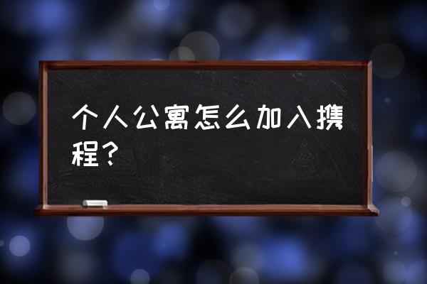 个人怎么在携程上注册民宿 个人公寓怎么加入携程？