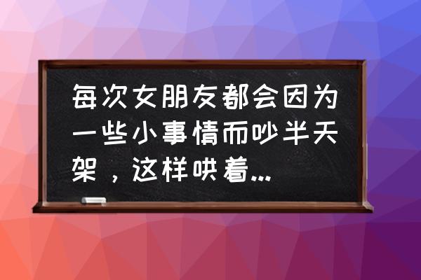 恋爱中女孩该不该动不动就发脾气 每次女朋友都会因为一些小事情而吵半天架，这样哄着会不会迟早有累的一天呢？