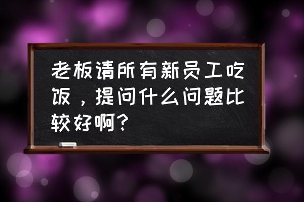 单位餐厅服务员需要注意什么 老板请所有新员工吃饭，提问什么问题比较好啊？