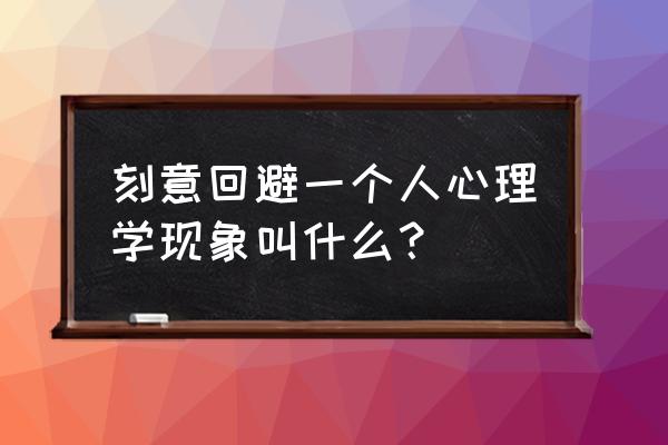 刻意回避日常生活的心理分析 刻意回避一个人心理学现象叫什么？