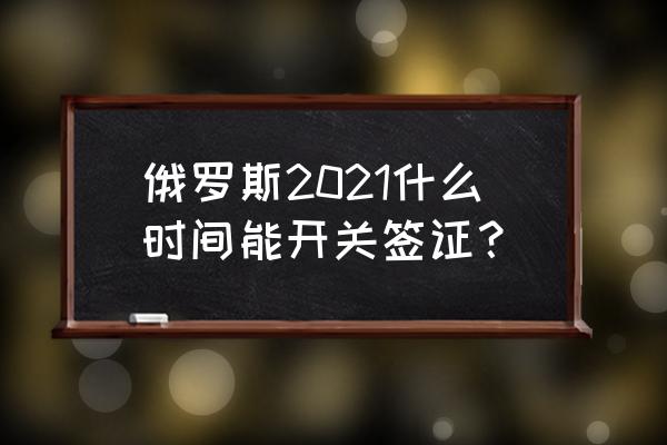 俄罗斯电子签证最新通知 俄罗斯2021什么时间能开关签证？