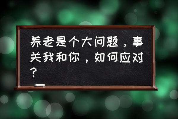 怎么管理好自己的钱袋子 养老是个大问题，事关我和你，如何应对？