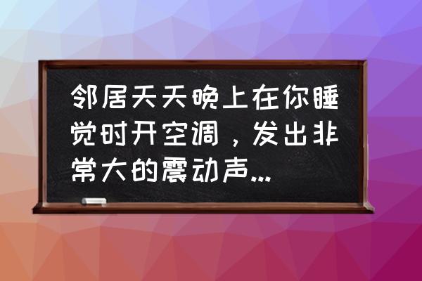 别人打小报告怎么解决 邻居天天晚上在你睡觉时开空调，发出非常大的震动声，该怎么办？