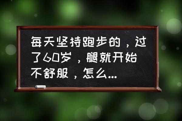 60岁跑步的最佳方法 每天坚持跑步的，过了60岁，腿就开始不舒服，怎么缓解啊？