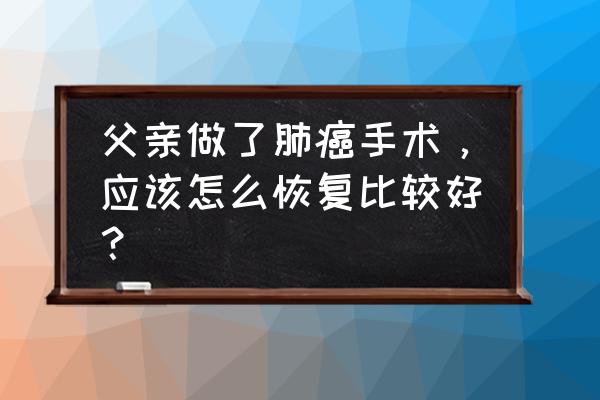 肺癌手术后怎么好得快 父亲做了肺癌手术，应该怎么恢复比较好？