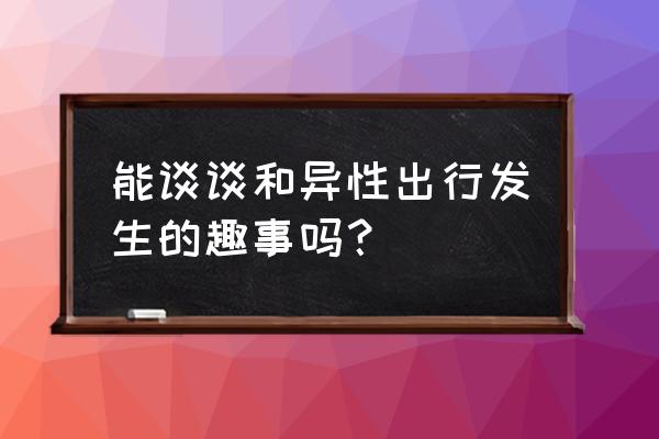 旅游氛围怎么营造 能谈谈和异性出行发生的趣事吗？