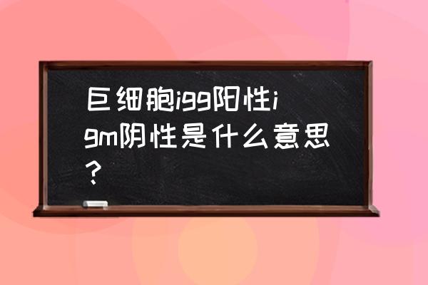 抗体lgm和lgg高的原因是什么 巨细胞igg阳性igm阴性是什么意思？