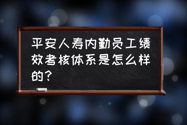 企业绩效考核管理体系 平安人寿内勤员工绩效考核体系是怎么样的？