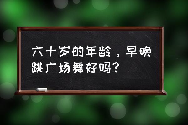 适合早晨起来做的养生操 六十岁的年龄，早晚跳广场舞好吗？