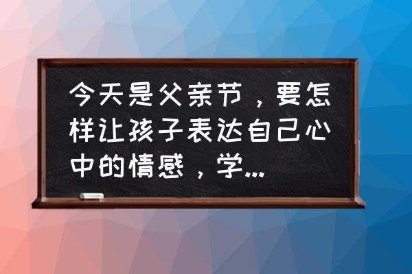 父亲节贺卡折纸超级简单又精致 今天是父亲节，要怎样让孩子表达自己心中的情感，学会表达心中的爱？