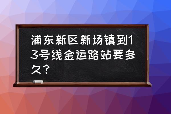 上海新场古镇坐地铁怎么去 浦东新区新场镇到13号线金运路站要多久？