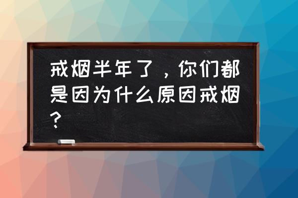 爷爷戒烟了起因怎么写 戒烟半年了，你们都是因为什么原因戒烟？