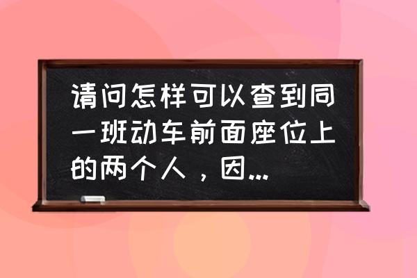 坐火车旁边人一直咳怎么办 请问怎样可以查到同一班动车前面座位上的两个人，因为他们都有咳嗽症状？