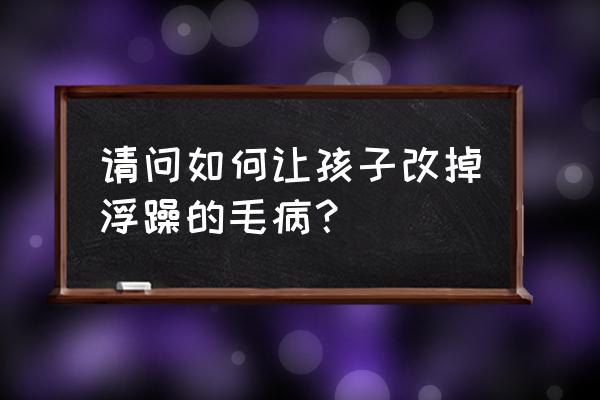 目前最好的降维方法 请问如何让孩子改掉浮躁的毛病？