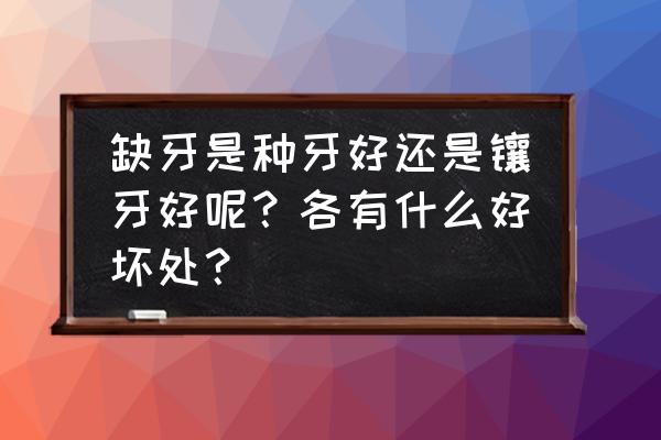 种植牙与假牙哪个好 缺牙是种牙好还是镶牙好呢？各有什么好坏处？