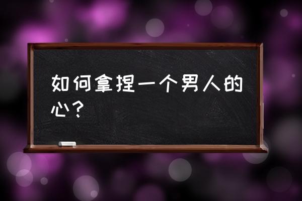 如何高情商拿捏自己老公 如何拿捏一个男人的心？