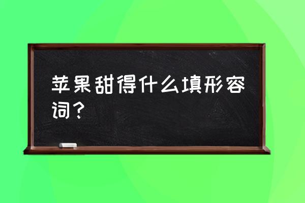 每天一个熟苹果的好处与功效 苹果甜得什么填形容词？