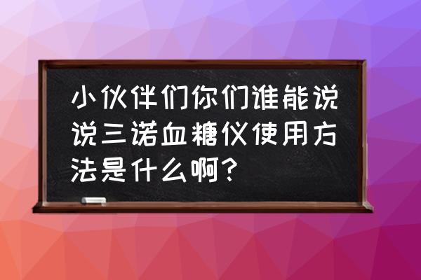 三诺蓝牙血糖仪怎么绑定手机 小伙伴们你们谁能说说三诺血糖仪使用方法是什么啊？