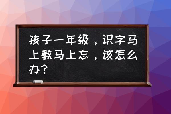 怎么回到最初认识的时候 孩子一年级，识字马上教马上忘，该怎么办？