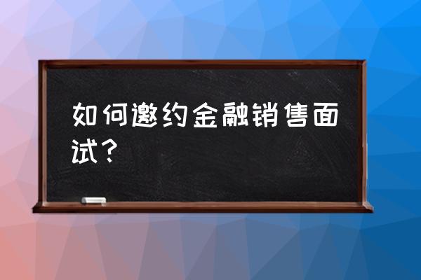 面试时怎么委婉的询问晋升渠道 如何邀约金融销售面试？