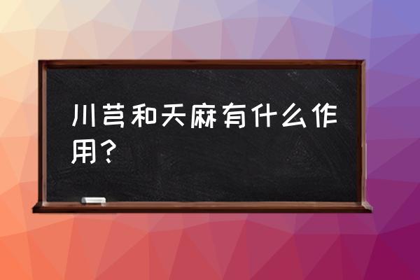 天麻有什么功效和主治 川芎和天麻有什么作用？